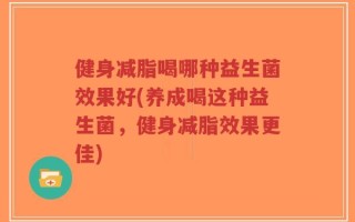 健身减脂喝哪种益生菌效果好(养成喝这种益生菌，健身减脂效果更佳)