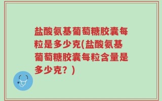 盐酸氨基葡萄糖胶囊每粒是多少克(盐酸氨基葡萄糖胶囊每粒含量是多少克？)