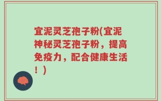 宜泥灵芝孢子粉(宜泥神秘灵芝孢子粉，提高免疫力，配合健康生活！)