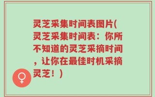灵芝采集时间表图片(灵芝采集时间表：你所不知道的灵芝采摘时间，让你在最佳时机采摘灵芝！)