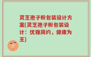 灵芝孢子粉包装设计方案(灵芝孢子粉包装设计：优雅简约，健康为王)