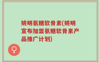 姚明氨糖软骨素(姚明宣布加盟氨糖软骨素产品推广计划)