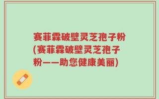 赛菲霖破壁灵芝孢子粉(赛菲霖破壁灵芝孢子粉——助您健康美丽)