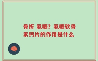 骨折 氨糖？氨糖软骨素钙片的作用是什么