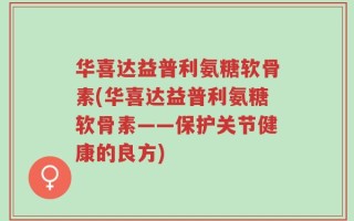 华喜达益普利氨糖软骨素(华喜达益普利氨糖软骨素——保护关节健康的良方)