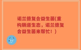 诺兰德复合益生菌(重构肠道生态，诺兰德复合益生菌来帮忙！)