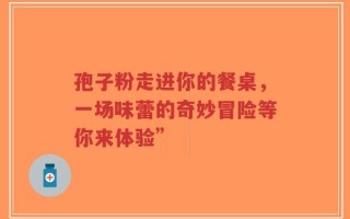 孢子粉走进你的餐桌，一场味蕾的奇妙冒险等你来体验”