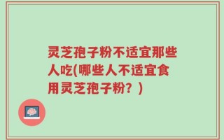 灵芝孢子粉不适宜那些人吃(哪些人不适宜食用灵芝孢子粉？)
