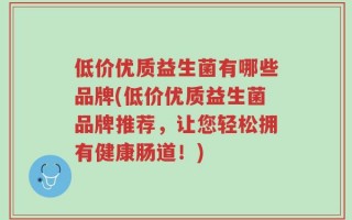 低价优质益生菌有哪些品牌(低价优质益生菌品牌推荐，让您轻松拥有健康肠道！)