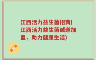 江西活力益生菌招商(江西活力益生菌诚邀加盟，助力健康生活)