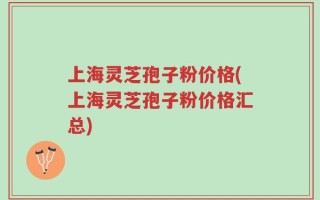 上海灵芝孢子粉价格(上海灵芝孢子粉价格汇总)