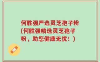 何胜强严选灵芝孢子粉(何胜强精选灵芝孢子粉，助您健康无忧！)