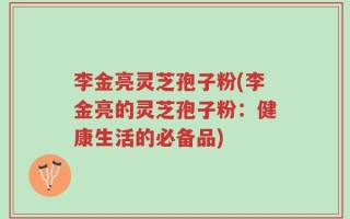 李金亮灵芝孢子粉(李金亮的灵芝孢子粉：健康生活的必备品)