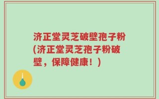 济正堂灵芝破壁孢子粉(济正堂灵芝孢子粉破壁，保障健康！)