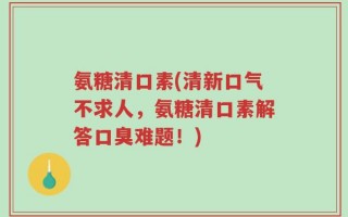 氨糖清口素(清新口气不求人，氨糖清口素解答口臭难题！)