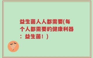 益生菌人人都需要(每个人都需要的健康利器：益生菌！)