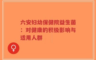 六安妇幼保健院益生菌：对健康的积极影响与适用人群