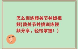 怎么训练髋关节并拢视频(髋关节并拢训练视频分享，轻松掌握！)