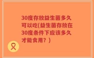 30度存放益生菌多久可以吃(益生菌存放在30度条件下应该多久才能食用？)