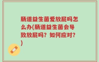 肠道益生菌爱放屁吗怎么办(肠道益生菌会导致放屁吗？如何应对？)