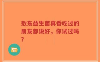 敖东益生菌真香吃过的朋友都说好，你试过吗？