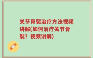 关节骨裂治疗方法视频讲解(如何治疗关节骨裂？视频讲解)
