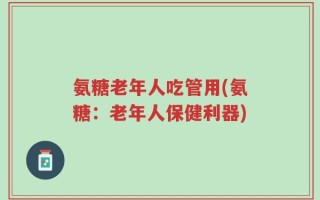 氨糖老年人吃管用(氨糖：老年人保健利器)