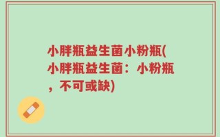 小胖瓶益生菌小粉瓶(小胖瓶益生菌：小粉瓶，不可或缺)