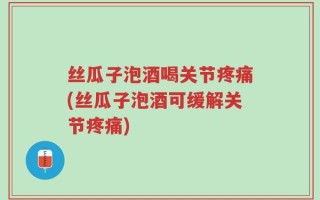 丝瓜子泡酒喝关节疼痛(丝瓜子泡酒可缓解关节疼痛)