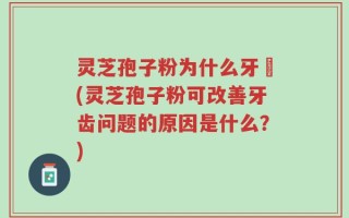 灵芝孢子粉为什么牙磣(灵芝孢子粉可改善牙齿问题的原因是什么？)
