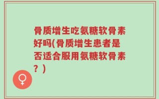 骨质增生吃氨糖软骨素好吗(骨质增生患者是否适合服用氨糖软骨素？)
