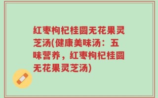 红枣枸杞桂圆无花果灵芝汤(健康美味汤：五味营养，红枣枸杞桂圆无花果灵芝汤)