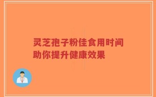 灵芝孢子粉佳食用时间助你提升健康效果