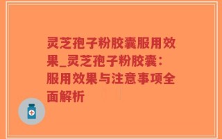 灵芝孢子粉胶囊服用效果_灵芝孢子粉胶囊：服用效果与注意事项全面解析