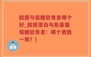 胶原与氨糖软骨素哪个好_胶原蛋白与氨基葡萄糖软骨素：哪个更胜一筹？)