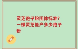 灵芝孢子粉团体标准？一棵灵芝能产多少孢子粉