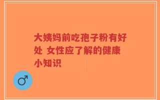 大姨妈前吃孢子粉有好处 女性应了解的健康小知识