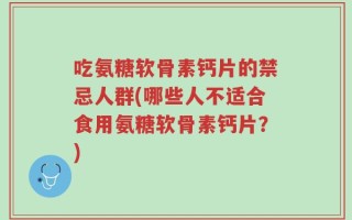 吃氨糖软骨素钙片的禁忌人群(哪些人不适合食用氨糖软骨素钙片？)