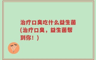 治疗口臭吃什么益生菌(治疗口臭，益生菌帮到你！)