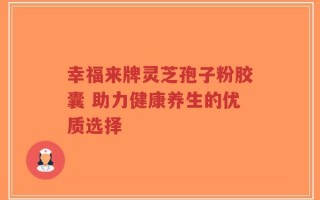 幸福来牌灵芝孢子粉胶囊 助力健康养生的优质选择