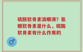 硫胺软骨素滴眼液？氨糖软骨素是什么，硫酸软骨素有什么作用的
