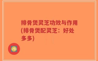排骨煲灵芝功效与作用(排骨煲配灵芝：好处多多)