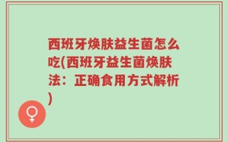 西班牙焕肤益生菌怎么吃(西班牙益生菌焕肤法：正确食用方式解析)