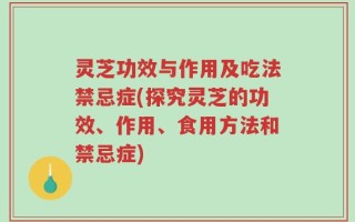 灵芝功效与作用及吃法禁忌症(探究灵芝的功效、作用、食用方法和禁忌症)