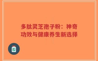 多肽灵芝孢子粉：神奇功效与健康养生新选择