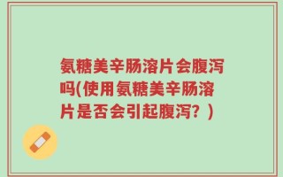 氨糖美辛肠溶片会腹泻吗(使用氨糖美辛肠溶片是否会引起腹泻？)