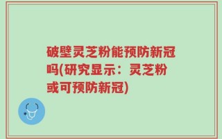 破壁灵芝粉能预防新冠吗(研究显示：灵芝粉或可预防新冠)