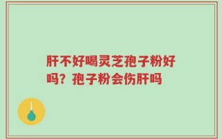 肝不好喝灵芝孢子粉好吗？孢子粉会伤肝吗