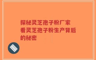 探秘灵芝孢子粉厂家 看灵芝孢子粉生产背后的秘密