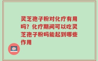 灵芝孢子粉对化疗有用吗？化疗期间可以吃灵芝孢子粉吗能起到哪些作用